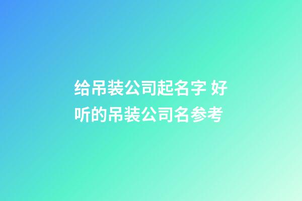 给吊装公司起名字 好听的吊装公司名参考-第1张-公司起名-玄机派